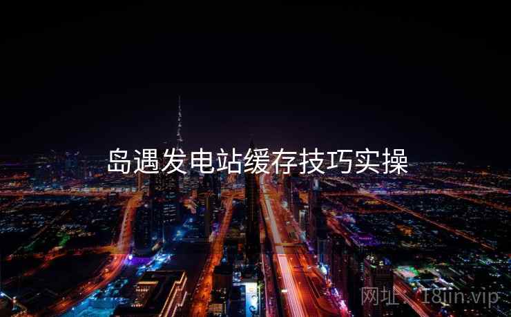岛遇发电站缓存技巧实操