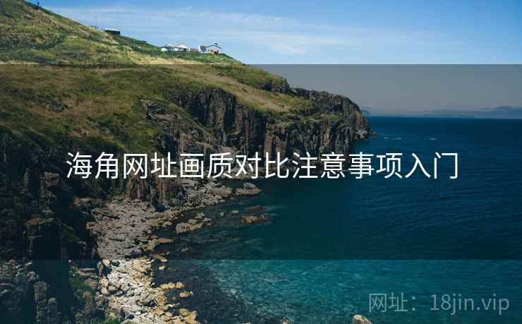 海角网址画质对比注意事项入门