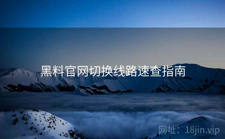 黑料官网切换线路速查指南