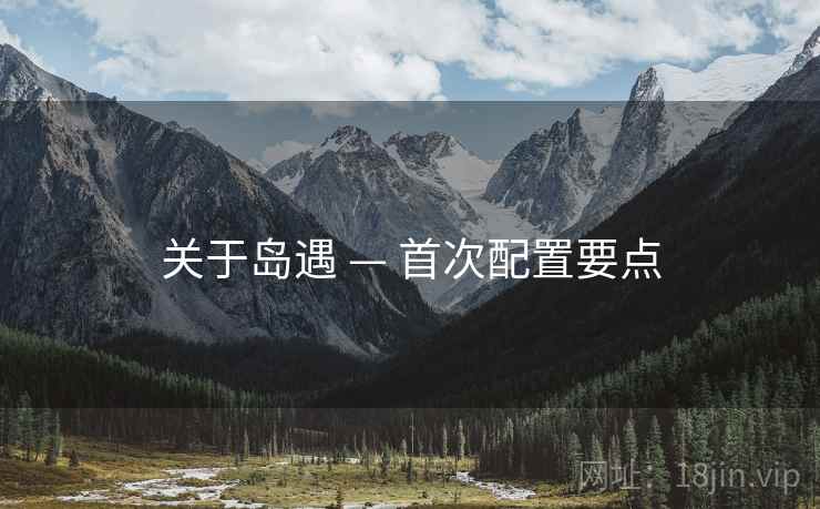 关于岛遇 — 首次配置要点 关于岛遇 — 首次配置要点