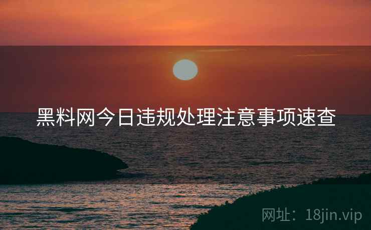 黑料网今日违规处理注意事项速查