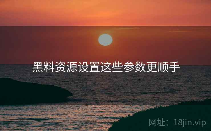 黑料资源设置这些参数更顺手