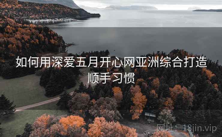 如何用深爱五月开心网亚洲综合打造顺手习惯