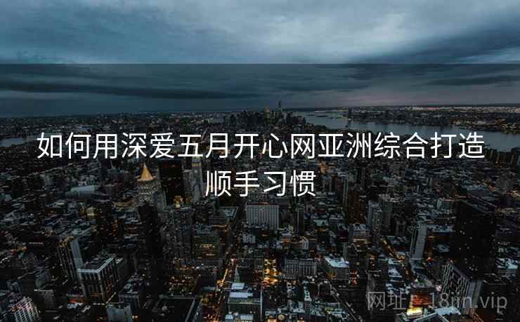 如何用深爱五月开心网亚洲综合打造顺手习惯