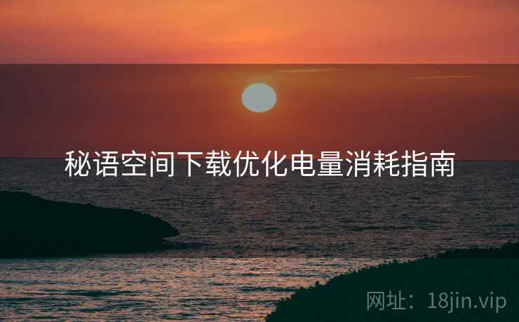 秘语空间下载优化电量消耗指南