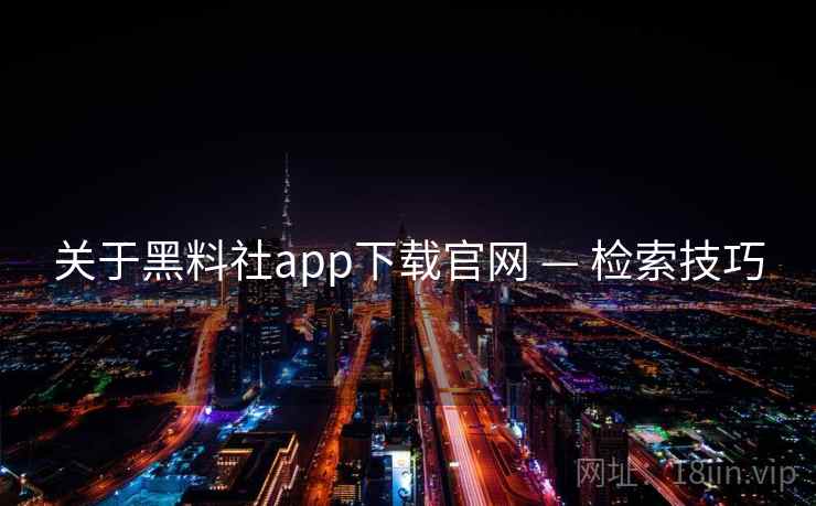 关于黑料社app下载官网 — 检索技巧