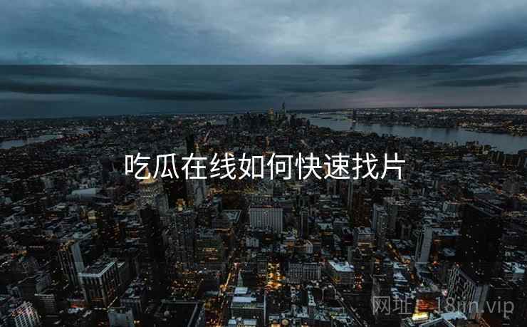吃瓜在线如何快速找片