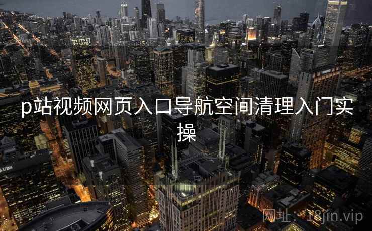 p站视频网页入口导航空间清理入门实操