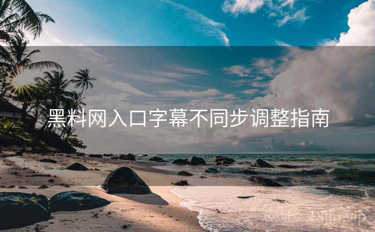 黑料网入口字幕不同步调整指南 黑料网入口字幕不同步调整指南