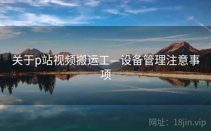 关于p站视频搬运工—设备管理注意事项