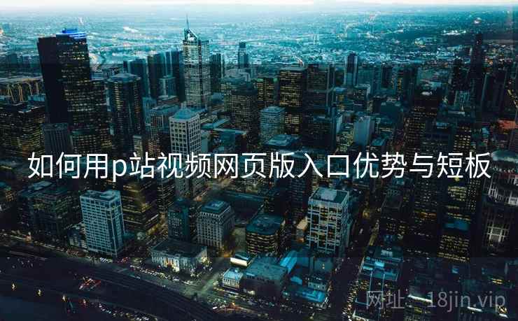 如何用p站视频网页版入口优势与短板
