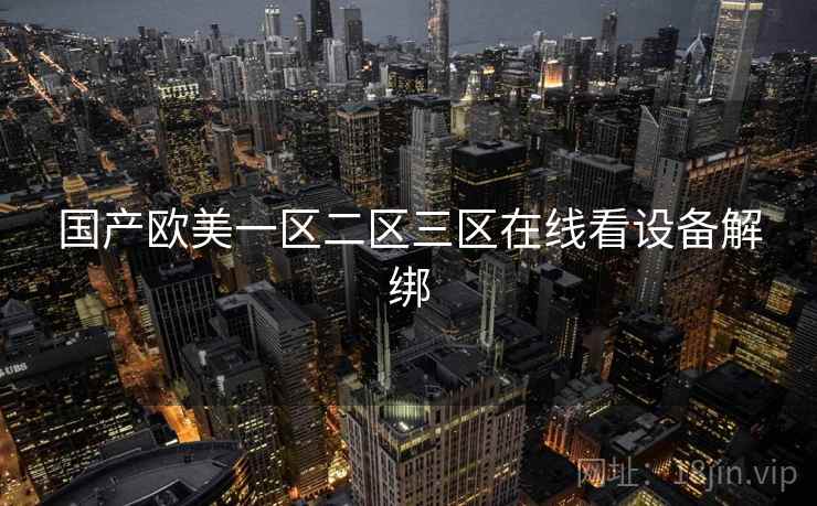 国产欧美一区二区三区在线看设备解绑 国产欧美一区二区三区在线看设备解绑
