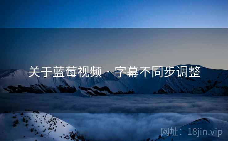 关于蓝莓视频 · 字幕不同步调整