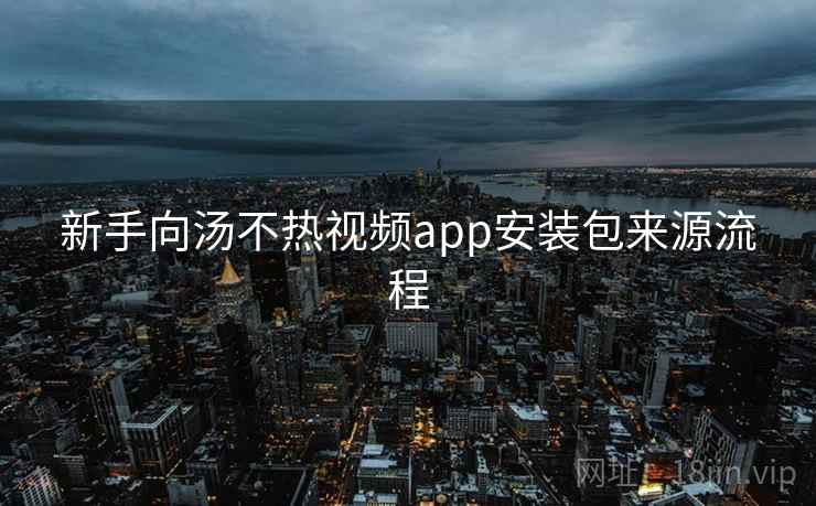 新手向汤不热视频app安装包来源流程