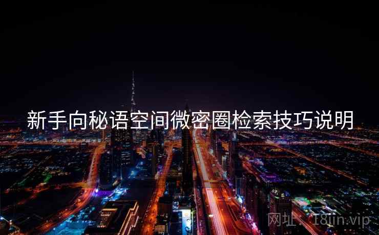 新手向秘语空间微密圈检索技巧说明 新手向秘语空间微密圈检索技巧说明