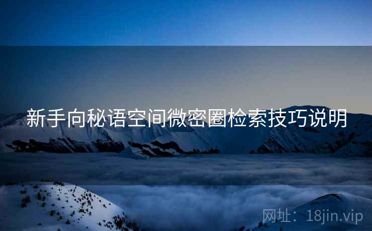 新手向秘语空间微密圈检索技巧说明 新手向秘语空间微密圈检索技巧说明