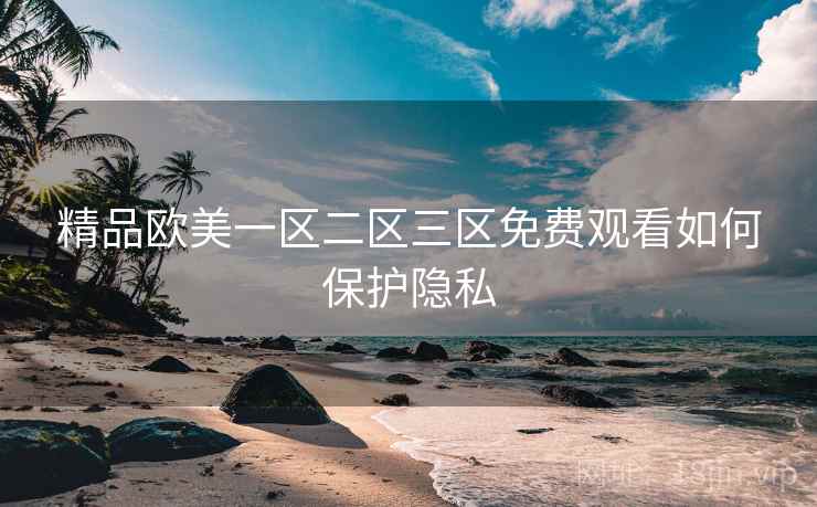 精品欧美一区二区三区免费观看如何保护隐私