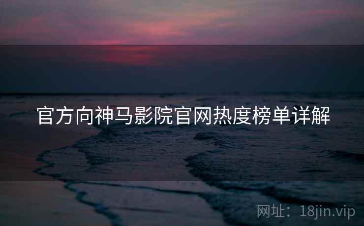 官方向神马影院官网热度榜单详解