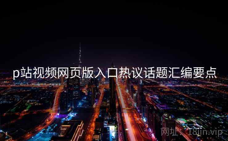 p站视频网页版入口热议话题汇编要点