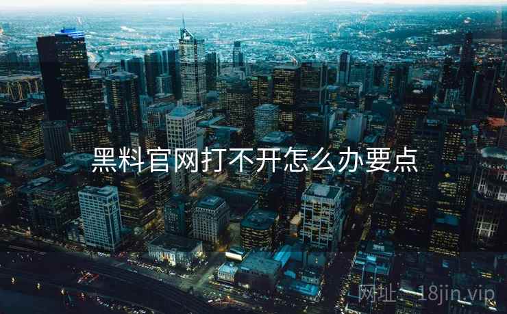 黑料官网打不开怎么办要点