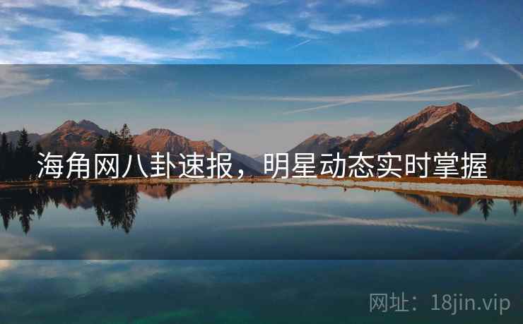 海角网八卦速报，明星动态实时掌握