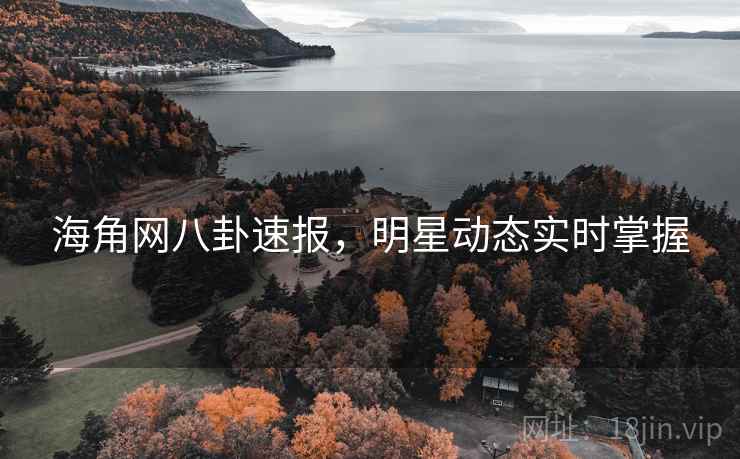 海角网八卦速报，明星动态实时掌握