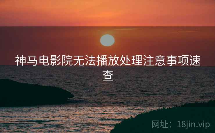 神马电影院无法播放处理注意事项速查 神马电影院无法播放处理注意事项速查