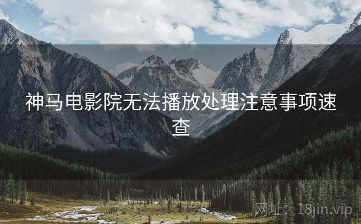 神马电影院无法播放处理注意事项速查 神马电影院无法播放处理注意事项速查