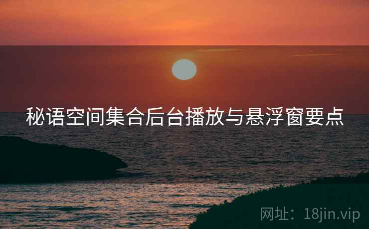 秘语空间集合后台播放与悬浮窗要点