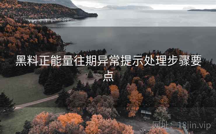 黑料正能量往期异常提示处理步骤要点 黑料正能量往期异常提示处理步骤要点