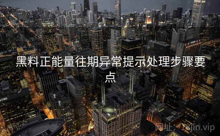 黑料正能量往期异常提示处理步骤要点 黑料正能量往期异常提示处理步骤要点