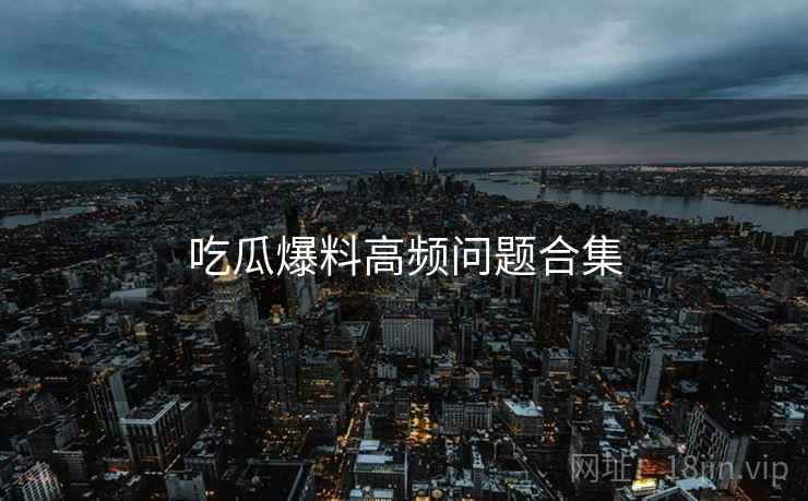 吃瓜爆料高频问题合集