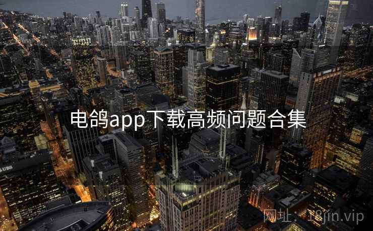 电鸽app下载高频问题合集 电鸽app下载高频问题合集