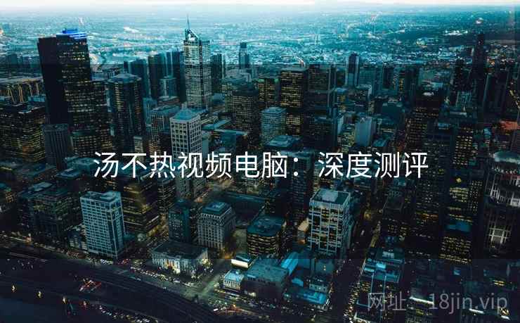 汤不热视频电脑：深度测评