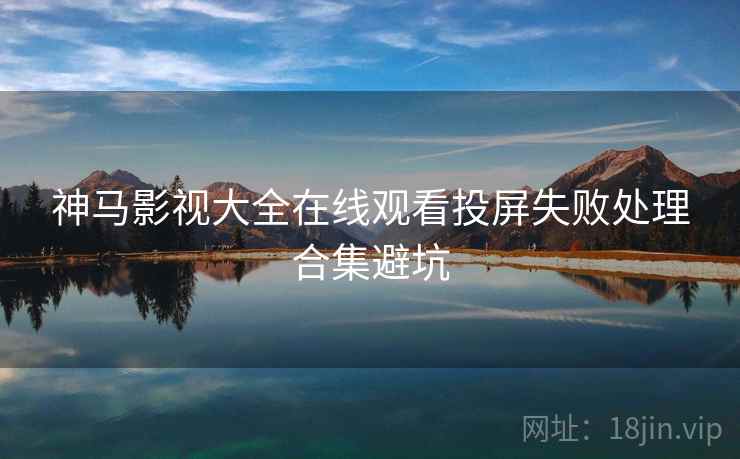 神马影视大全在线观看投屏失败处理合集避坑