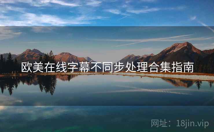 欧美在线字幕不同步处理合集指南 欧美在线字幕不同步处理合集指南