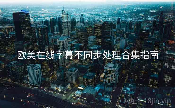 欧美在线字幕不同步处理合集指南 欧美在线字幕不同步处理合集指南