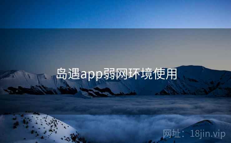 岛遇app弱网环境使用 岛遇app弱网环境使用