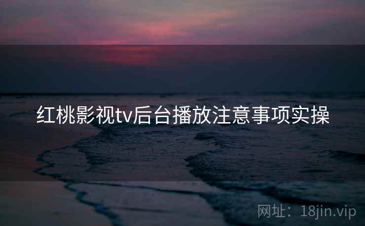 红桃影视tv后台播放注意事项实操