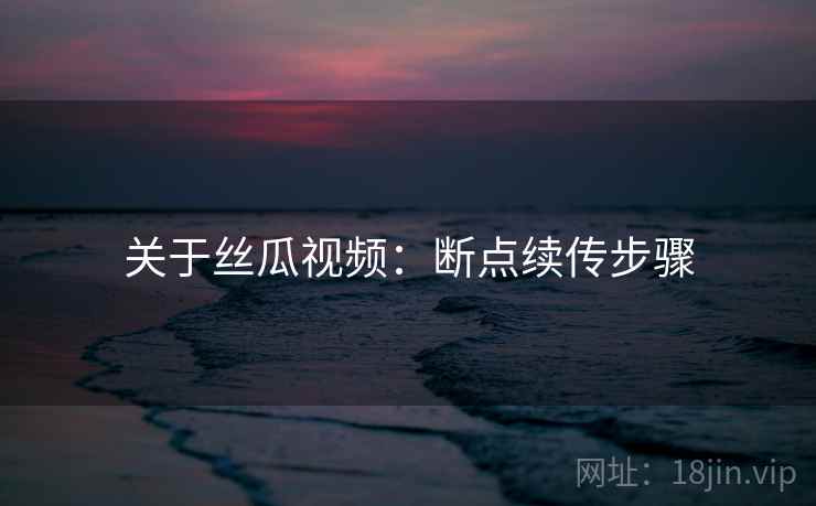 关于丝瓜视频：断点续传步骤