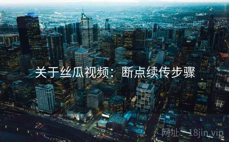 关于丝瓜视频：断点续传步骤