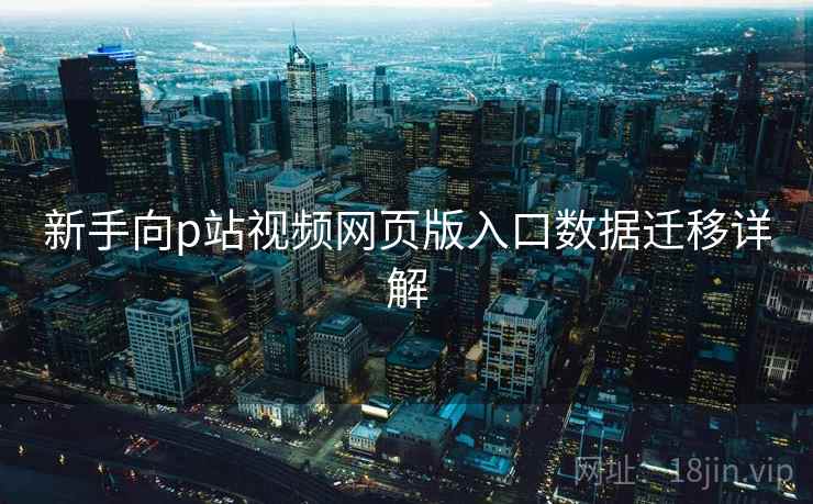 新手向p站视频网页版入口数据迁移详解