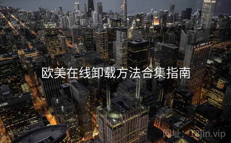 欧美在线卸载方法合集指南 欧美在线卸载方法合集指南
