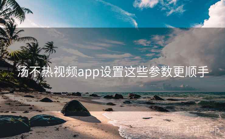汤不热视频app设置这些参数更顺手