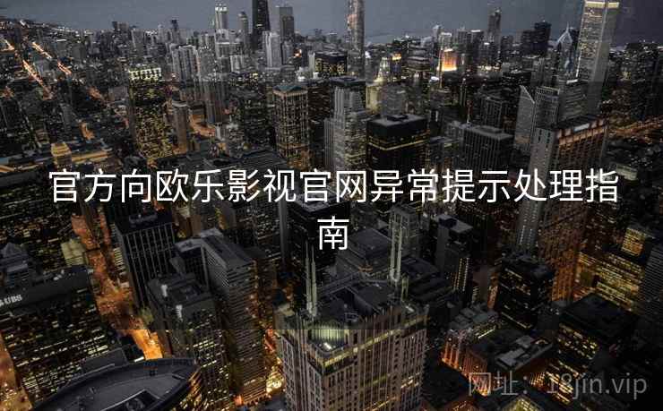 官方向欧乐影视官网异常提示处理指南 官方向欧乐影视官网异常提示处理指南