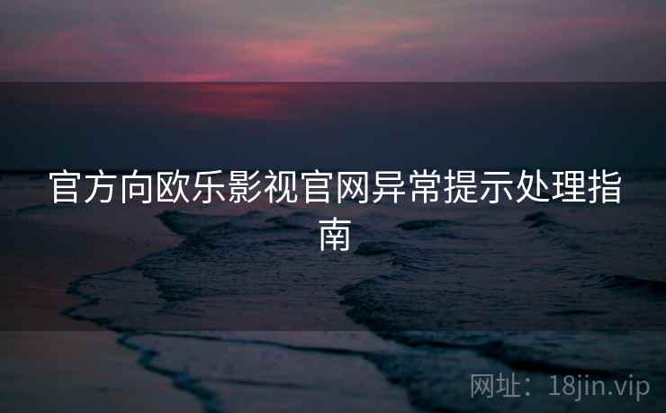 官方向欧乐影视官网异常提示处理指南 官方向欧乐影视官网异常提示处理指南