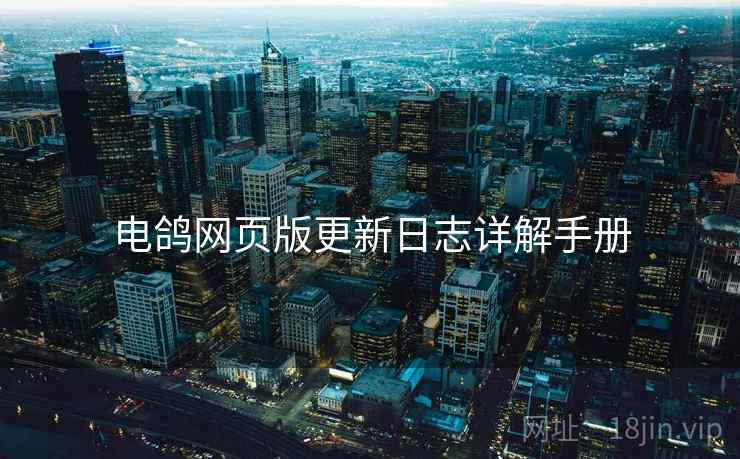 电鸽网页版更新日志详解手册 电鸽网页版更新日志详解手册