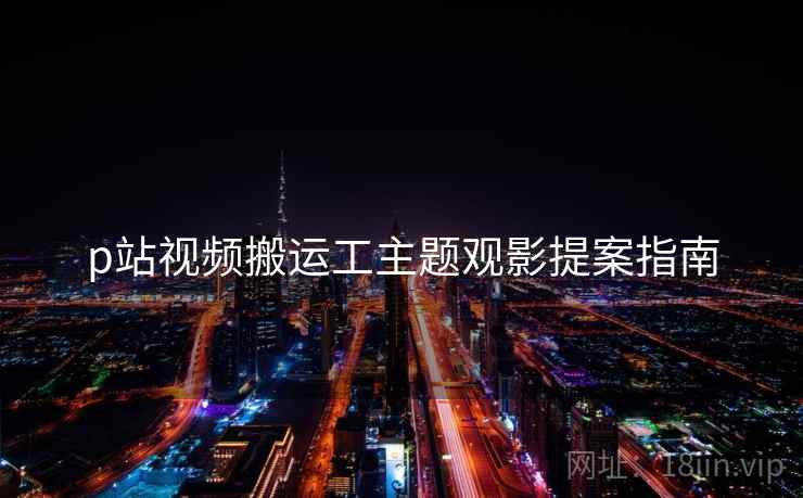 p站视频搬运工主题观影提案指南