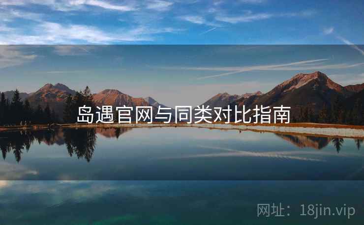 岛遇官网与同类对比指南