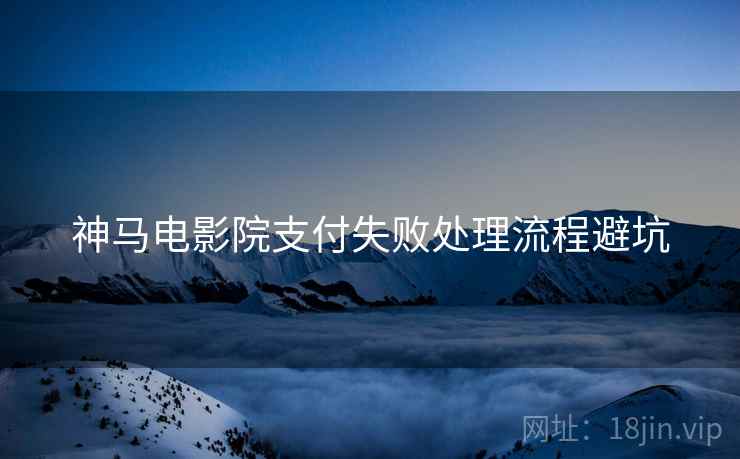 神马电影院支付失败处理流程避坑